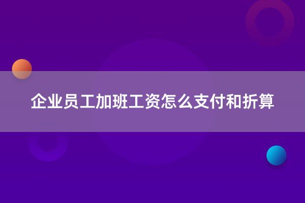 企业员工加班工资怎么支付和折算