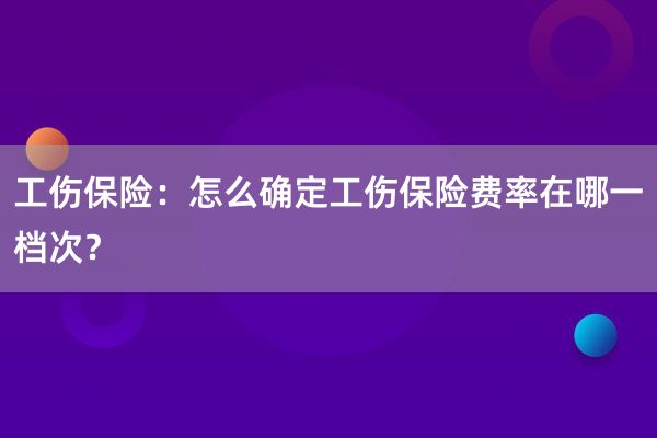 工伤保险：怎么确定工伤保险费率在哪一档次？