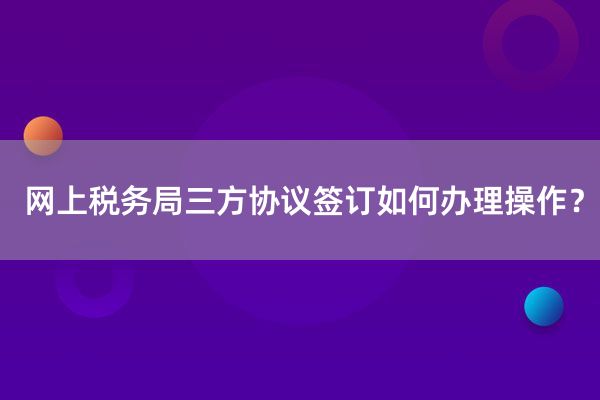 网上税务局三方协议签订如何办理操作？