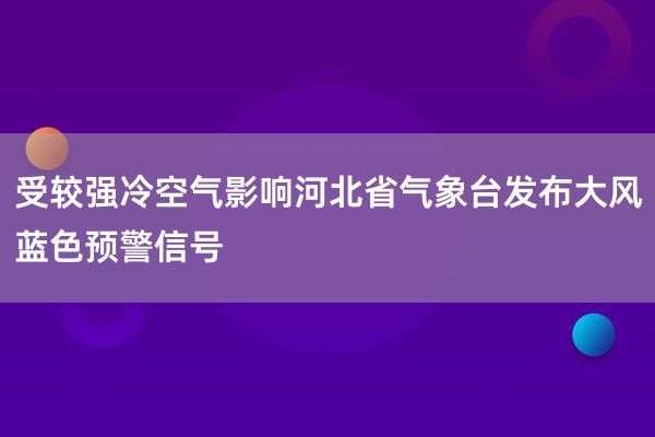 受较强冷空气影响河北省气象台发布大风蓝色预警信号