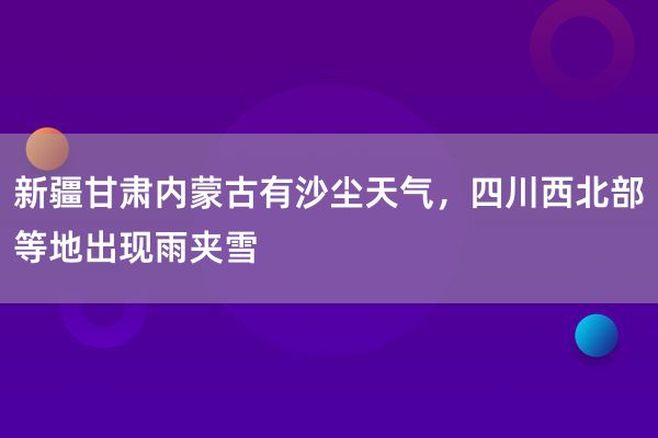 新疆甘肃内蒙古有沙尘天气，四川西北部等地出现雨夹雪