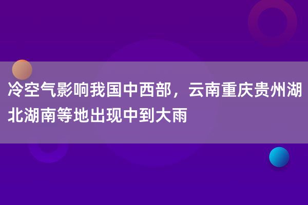 冷空气影响我国中西部，云南重庆贵州湖北湖南等地出现中到大雨