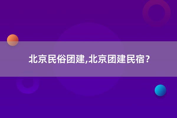 北京民俗团建,北京团建民宿？