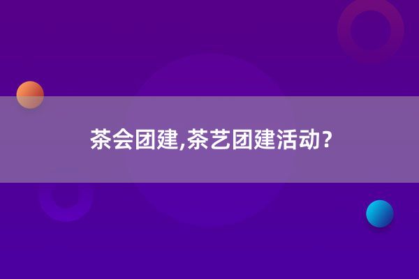 茶会团建,茶艺团建活动？