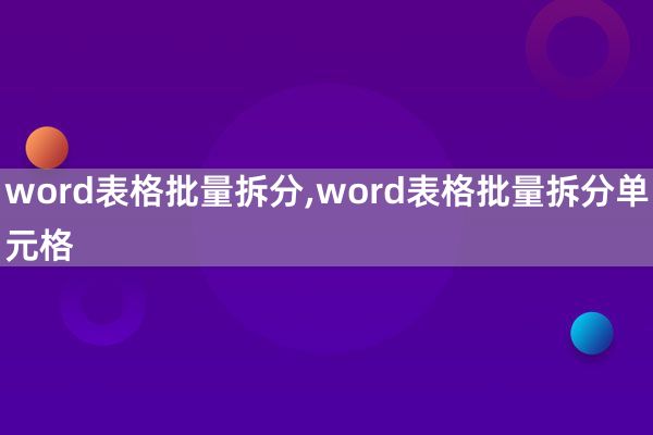 word表格批量拆分,word表格批量拆分单元格