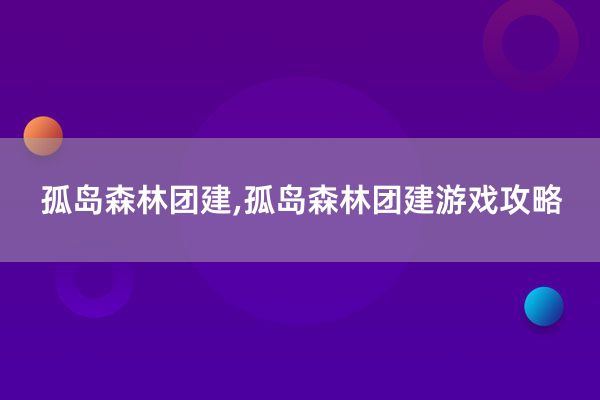 孤岛森林团建,孤岛森林团建游戏攻略