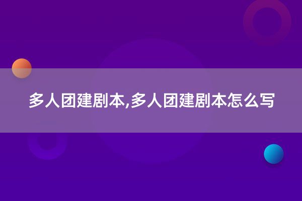 多人团建剧本,多人团建剧本怎么写