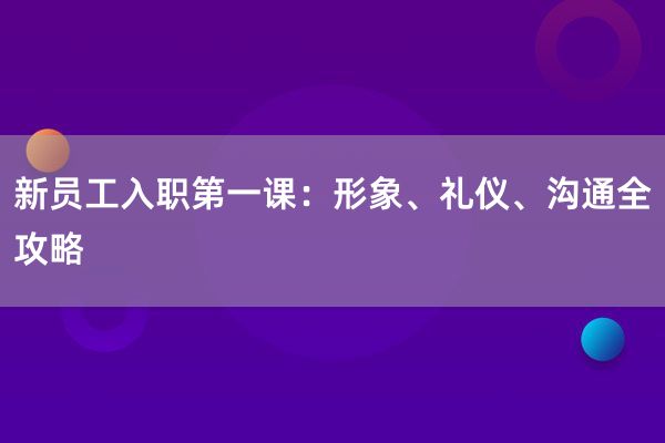 新员工入职第一课：形象、礼仪、沟通全攻略