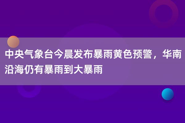 中央气象台今晨发布暴雨黄色预警，华南沿海仍有暴雨到大暴雨