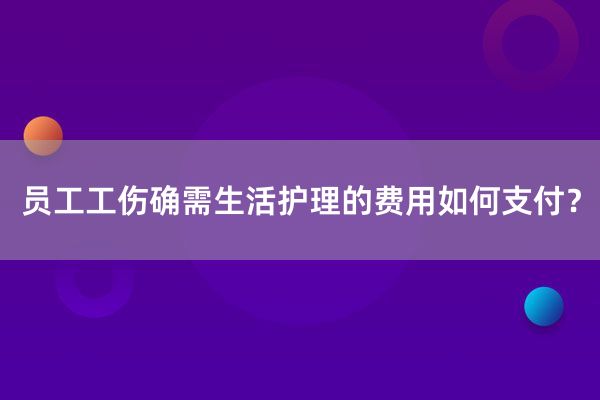 员工工伤确需生活护理的费用如何支付？