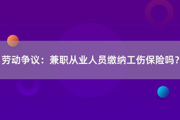 劳动争议：兼职从业人员缴纳工伤保险吗？