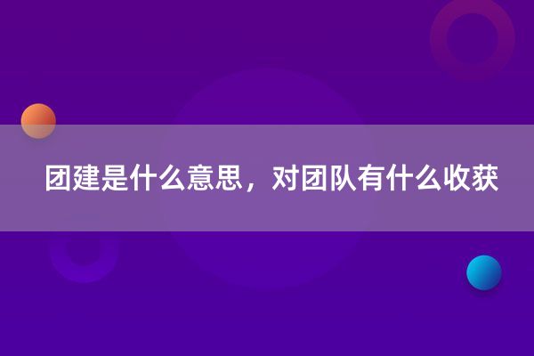 团建是什么意思，对团队有什么收获