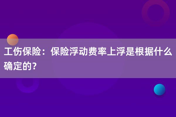 工伤保险：保险浮动费率上浮是根据什么确定的？