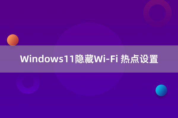 Windows11隐藏Wi-Fi 热点设置