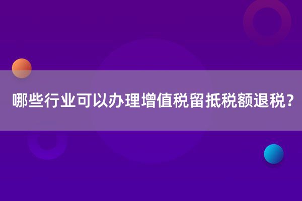 哪些行业可以办理增值税留抵税额退税？