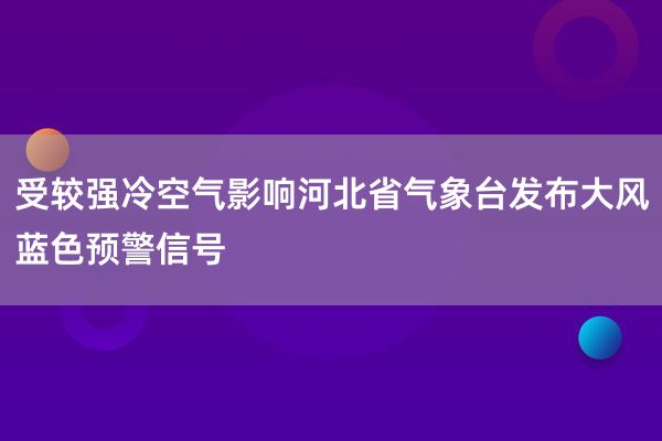 受较强冷空气影响河北省气象台发布大风蓝色预警信号