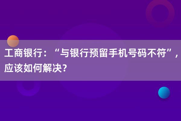 工商银行：“与银行预留手