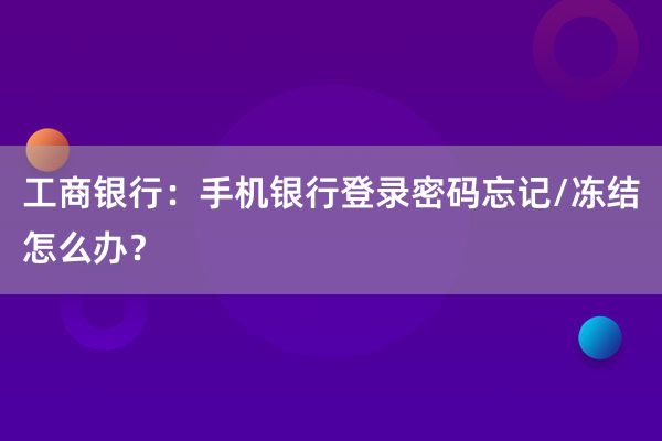 工商银行：手机银行登录密码忘记/冻结怎么办？