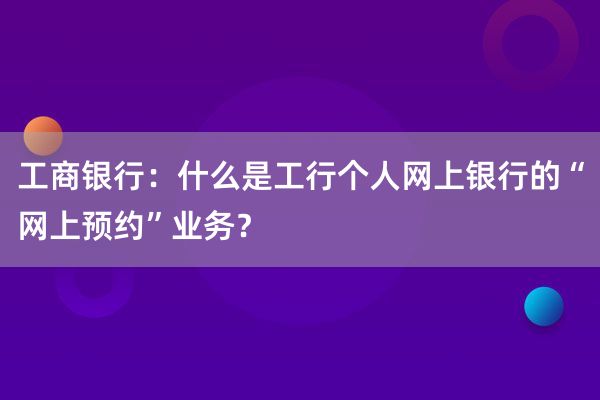 工商银行：什么是工行个人网上银行的“网上预约”业务？